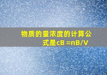 物质的量浓度的计算公式是cB =nB/V